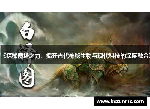 《探秘魔鳞之力：揭开古代神秘生物与现代科技的深度融合》