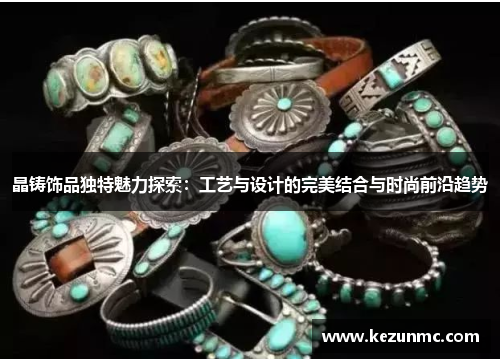 晶铸饰品独特魅力探索：工艺与设计的完美结合与时尚前沿趋势