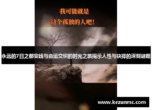 永远的7日之都安线与命运交织的时光之旅揭示人性与抉择的深刻谜题 永远的7日之都安线与命运交织的时光之旅揭示人性与抉择的深刻谜题