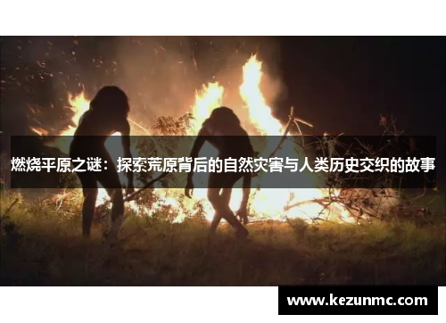 燃烧平原之谜:探索荒原背后的自然灾害与人类历史交织的故事 燃烧平原之谜:探索荒原背后的自然灾害与人类历史交织的故事